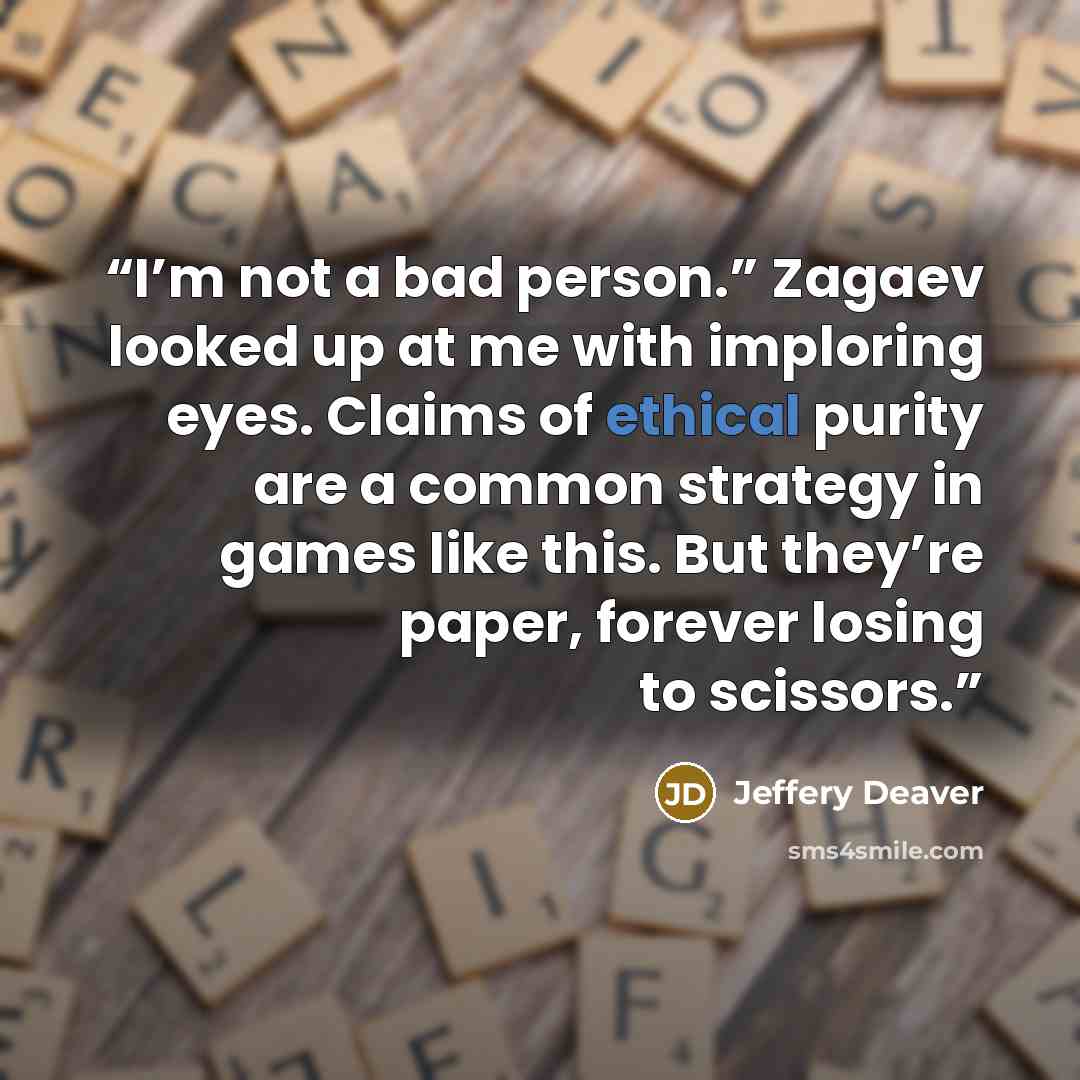 “I’m not a bad person.” Zagaev looked up at me with imploring eyes. Claims of ethical purity are a common strategy in games like this. But they’re paper, forever losing to scissors.” quote by Jeffery Deaver