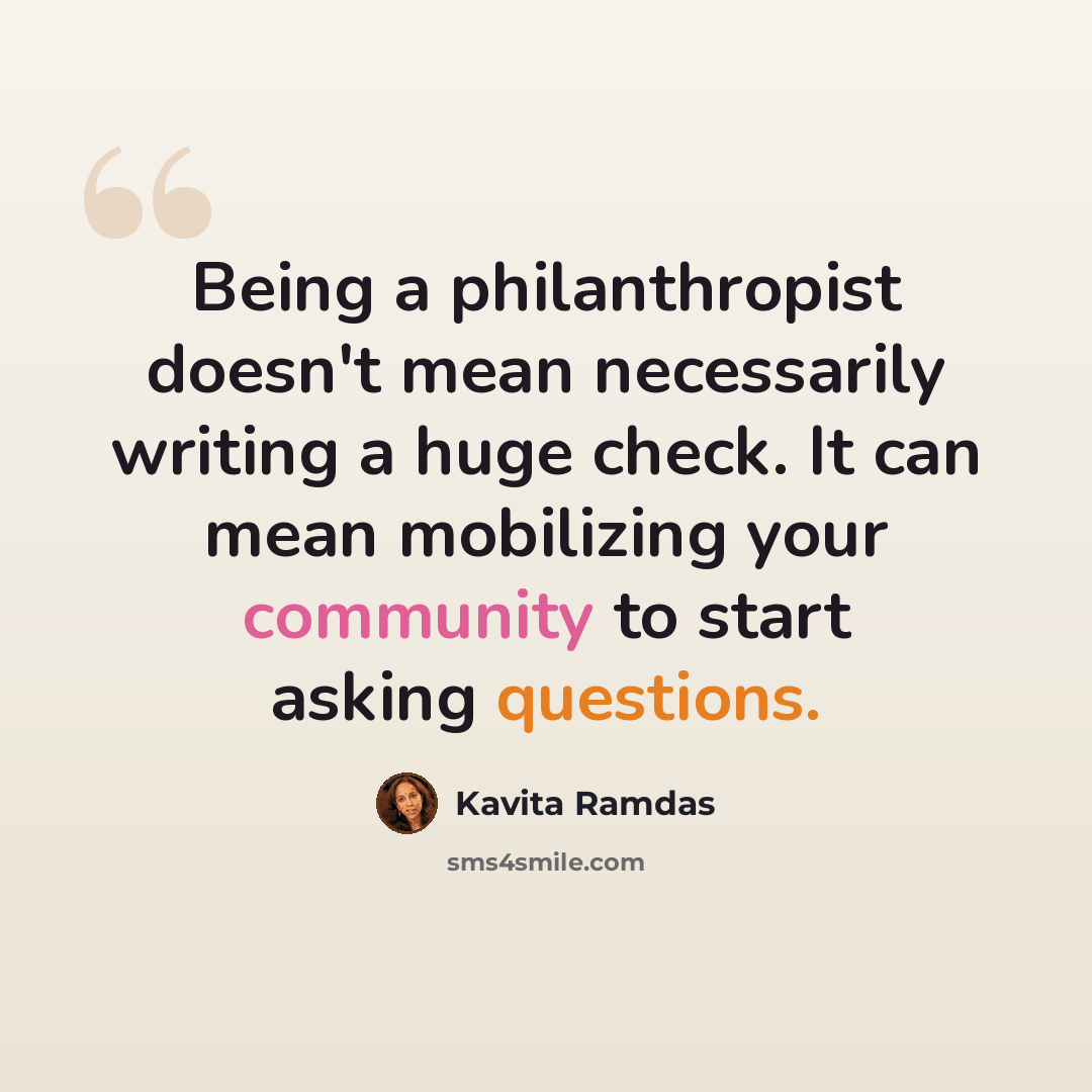 “Being a philanthropist doesn't mean necessarily writing a huge check. It can mean mobilizing your community to start asking questions.” quote by Kavita Ramdas