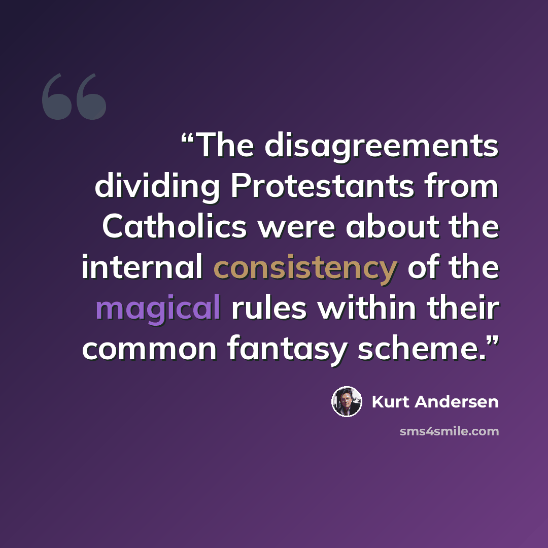 “The disagreements dividing Protestants from Catholics were about the internal consistency of the magical rules within their common fantasy scheme.” quote by Kurt Andersen