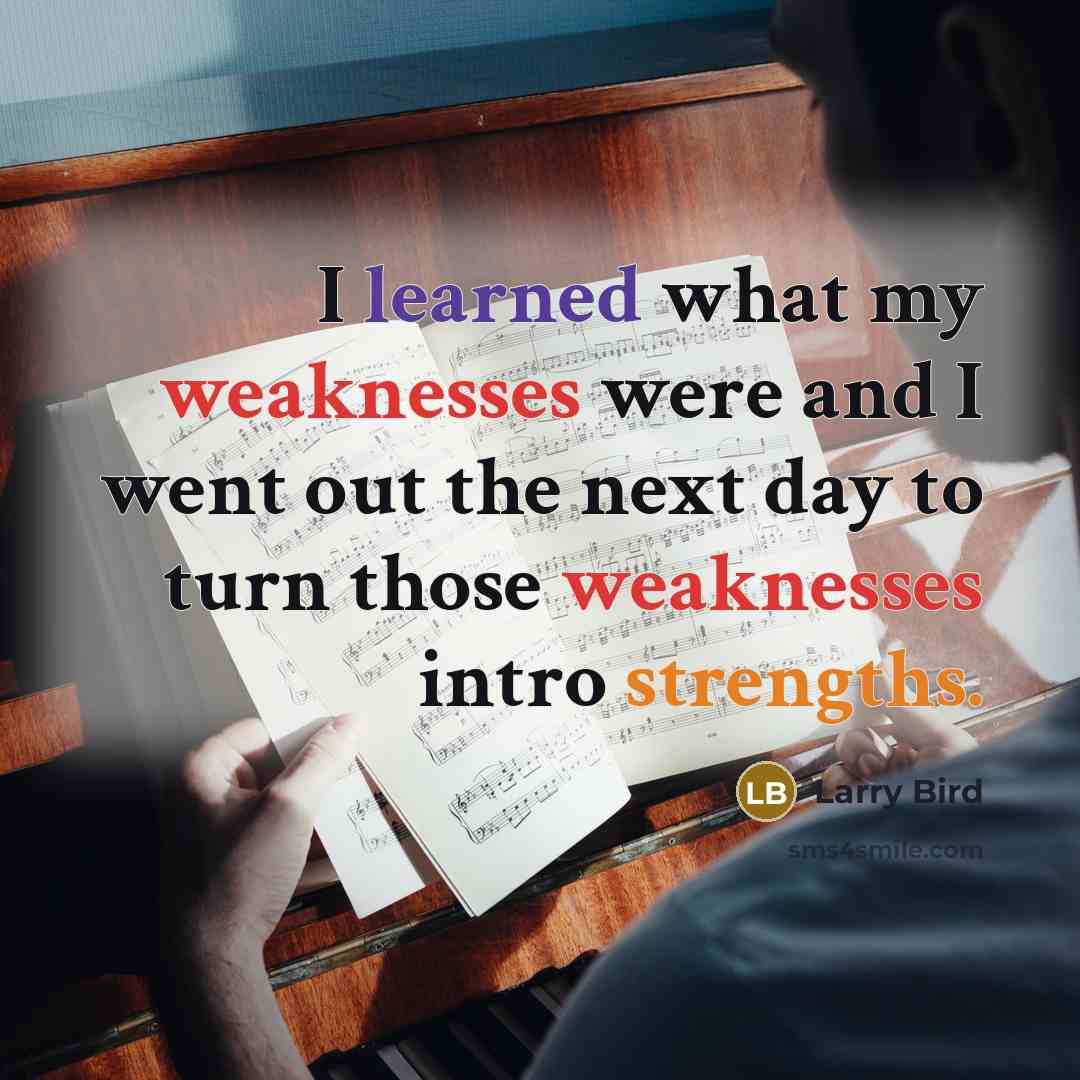 “I learned what my weaknesses were and I went out the next day to turn those weaknesses intro strengths.” quote by Larry Bird