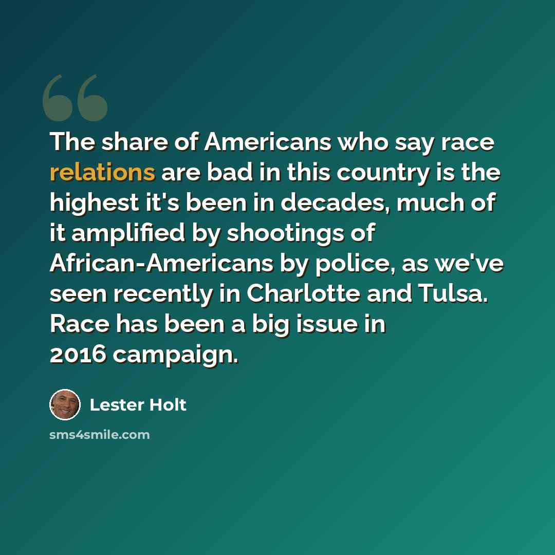 “The share of Americans who say race relations are bad in this country is the highest it's been in decades, much of it amplified by shootings of African-Americans by police, as we've seen recently in Charlotte and Tulsa. Race has been a big issue in 2016 campaign.” quote by Lester Holt