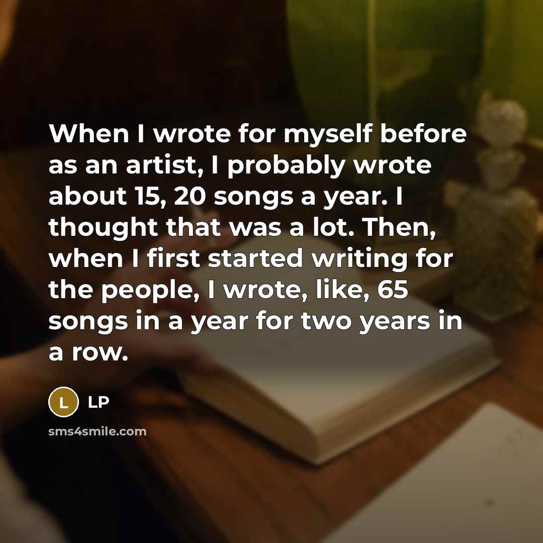 “When I wrote for myself before as an artist, I probably wrote about 15, 20 songs a year. I thought that was a lot. Then, when I first started writing for the people, I wrote, like, 65 songs in a year for two years in a row.” quote by LP