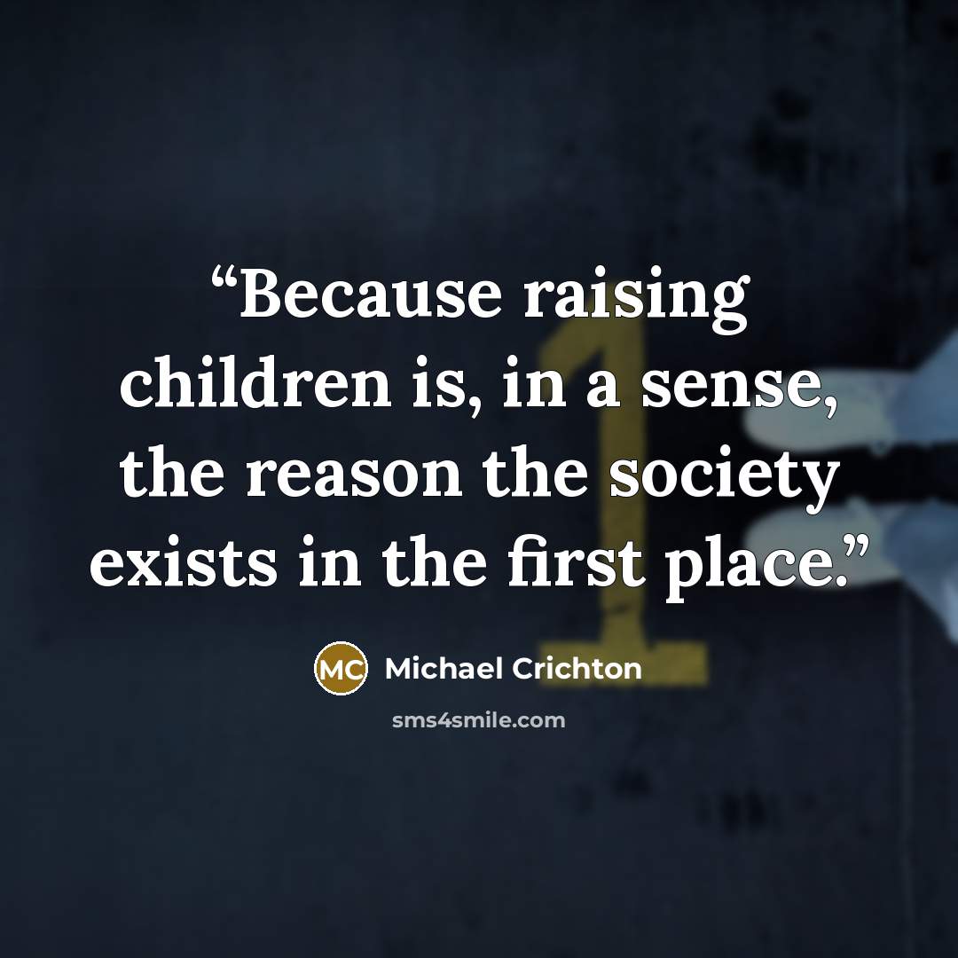 “Because raising children is, in a sense, the reason the society exists in the first place.” quote by Michael Crichton