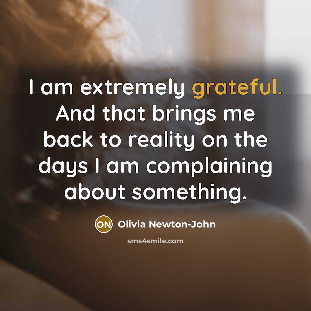 “I am extremely grateful. And that brings me back to reality on the days I am complaining about something.” quote by Olivia Newton-John