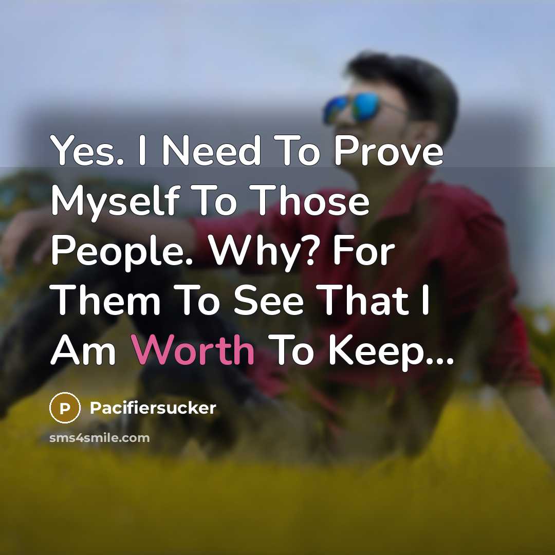“Yes. I Need To Prove Myself To Those People. Why? For Them To See That I Am Worth To Keep...” quote by Pacifiersucker