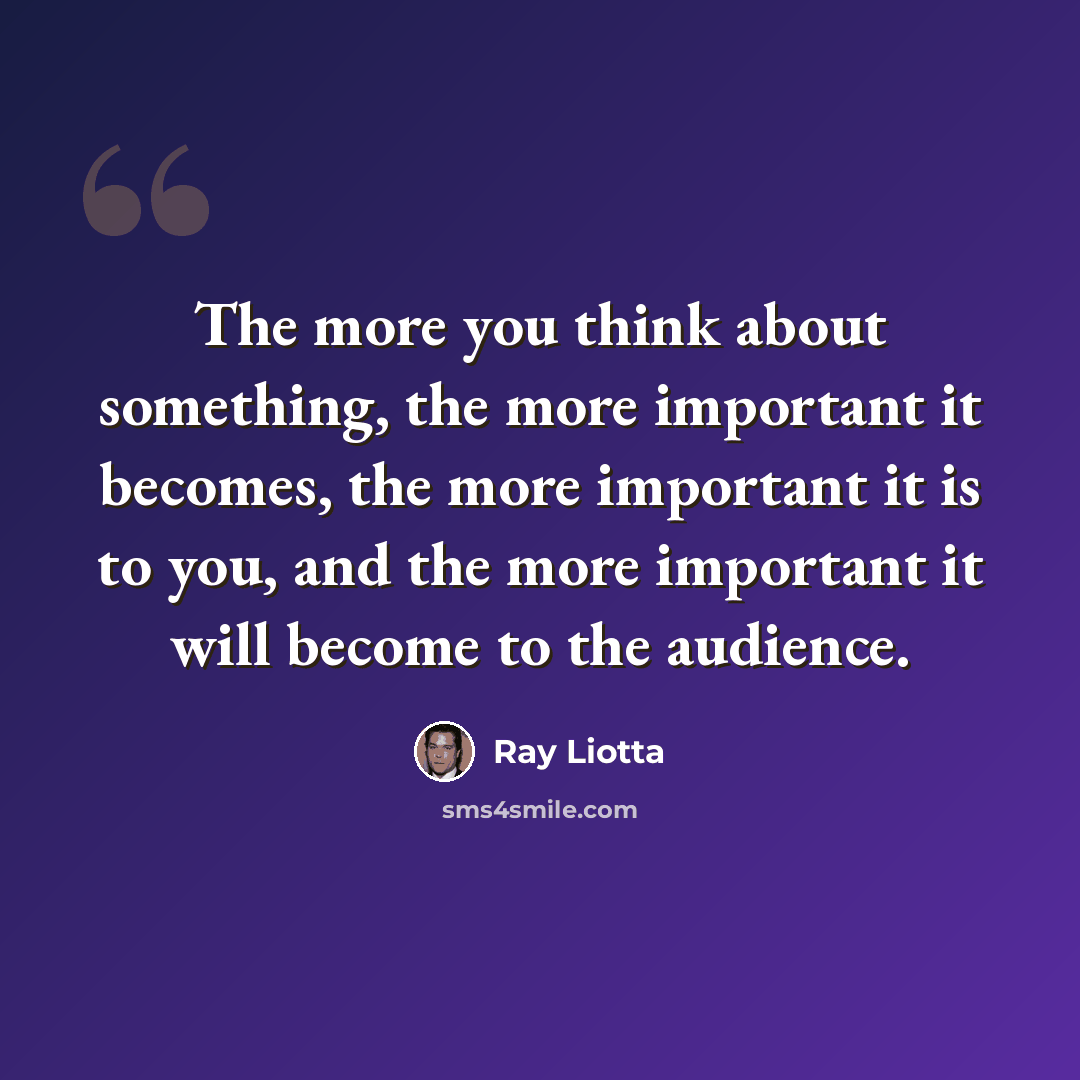 “The more you think about something, the more important it becomes, the more important it is to you, and the more important it will become to the audience.” quote by Ray Liotta