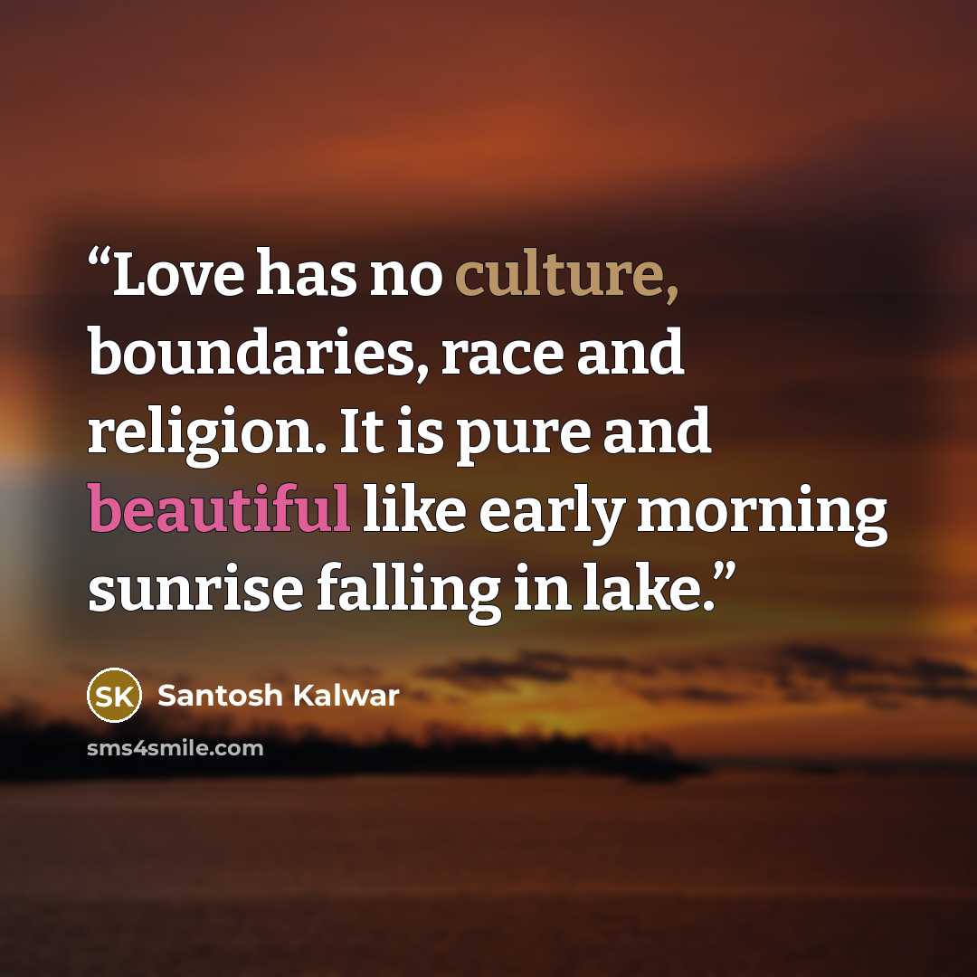 “Love has no culture, boundaries, race and religion. It is pure and beautiful like early morning sunrise falling in lake.” quote by Santosh Kalwar