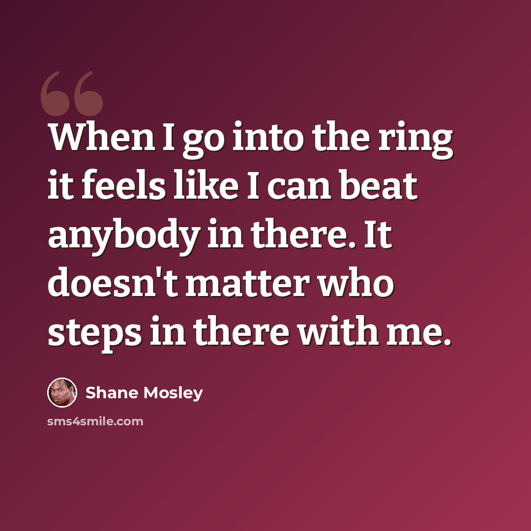“When I go into the ring it feels like I can beat anybody in there. It doesn't matter who steps in there with me.” quote by Shane Mosley