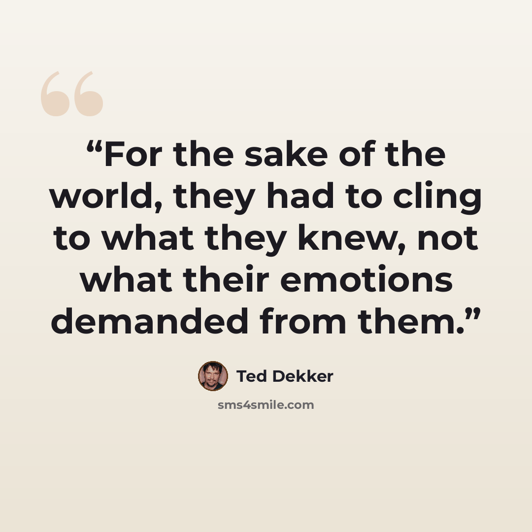 “For the sake of the world, they had to cling to what they knew, not what their emotions demanded from them.” quote by Ted Dekker
