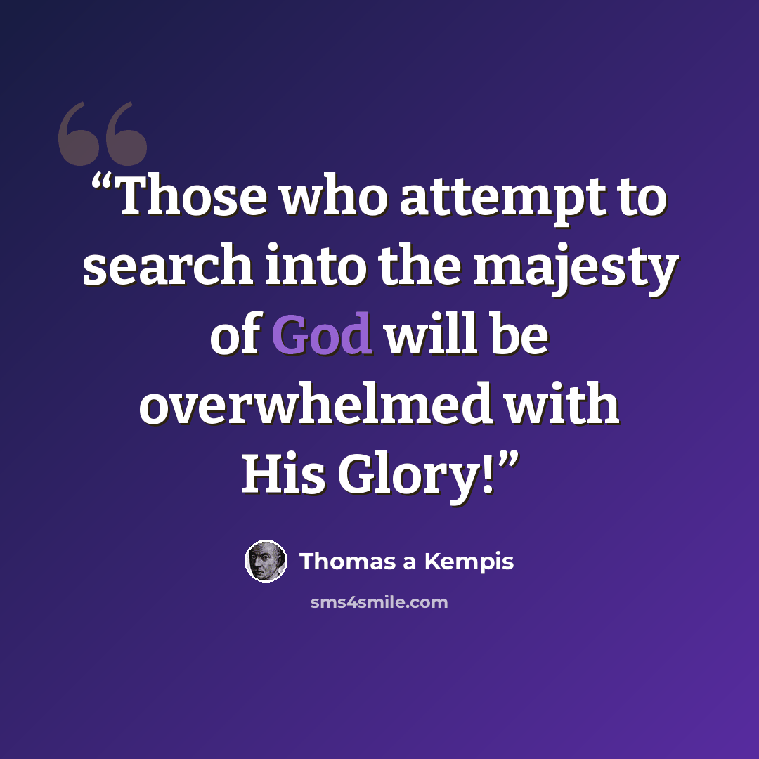 “Those who attempt to search into the majesty of God will be overwhelmed with His Glory!” quote by Thomas à Kempis