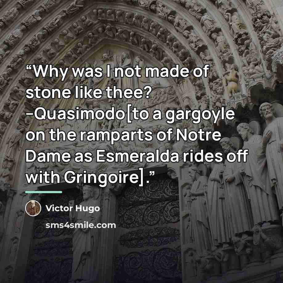 “Why was I not made of stone like thee? --Quasimodo[to a gargoyle on the ramparts of Notre Dame as Esmeralda rides off with Gringoire].” quote by Victor Hugo
