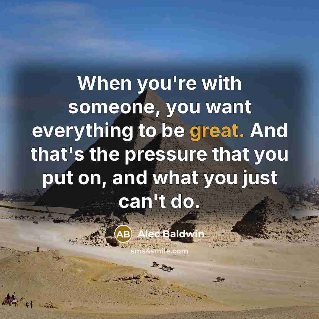 “When you're with someone, you want everything to be great. And that's the pressure that you put on, and what you just can't do.” quote by Alec Baldwin