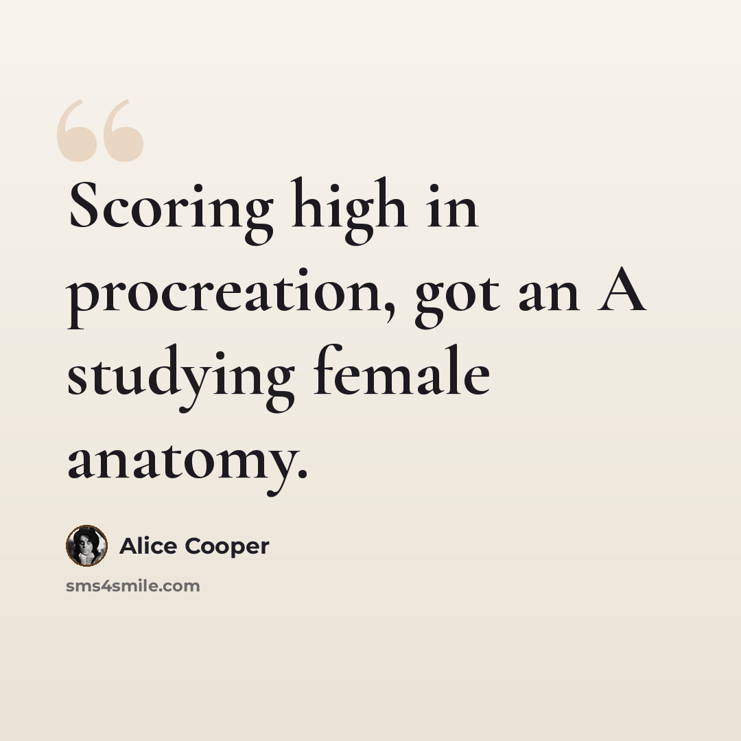 “Scoring high in procreation, got an A studying female anatomy.” quote by Alice Cooper