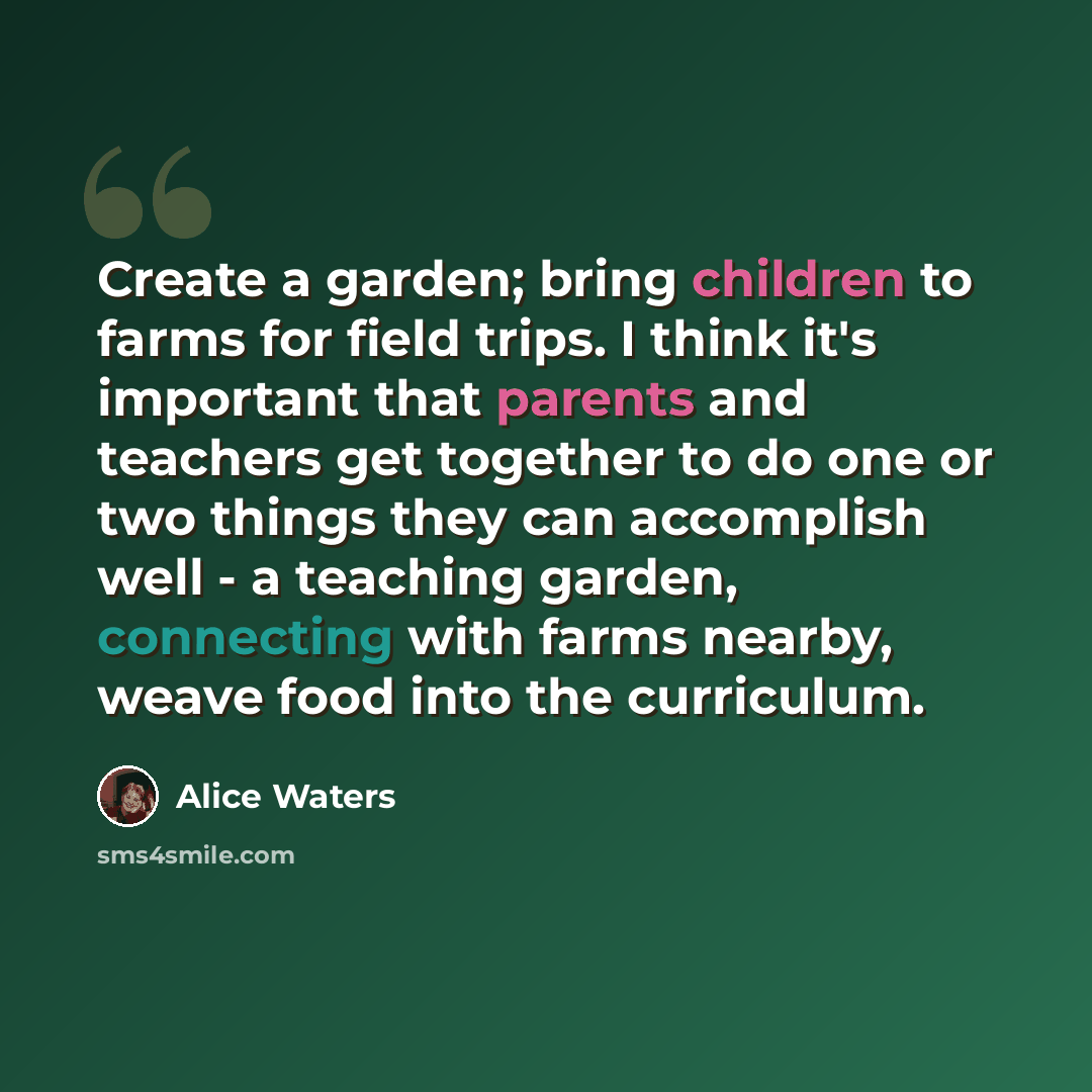 “Create a garden; bring children to farms for field trips. I think it's important that parents and teachers get together to do one or two things they can accomplish well - a teaching garden, connecting with farms nearby, weave food into the curriculum.” quote by Alice Waters