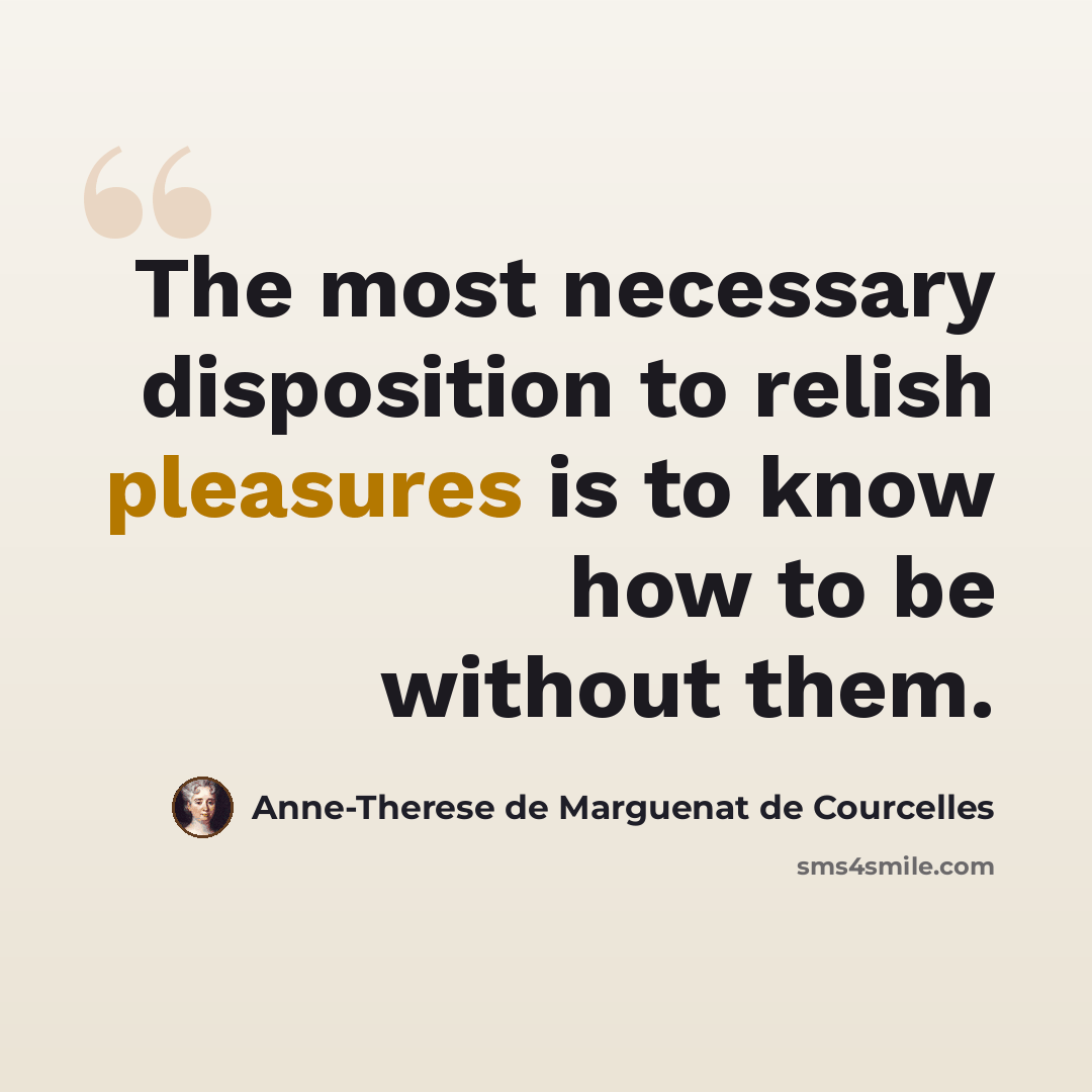 “The most necessary disposition to relish pleasures is to know how to be without them.” quote by Anne-Therese de Marguenat de Courcelles