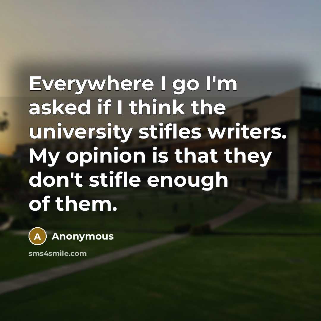 “Everywhere I go I'm asked if I think the university stifles writers. My opinion is that they don't stifle enough of them.” quote by Anonymous