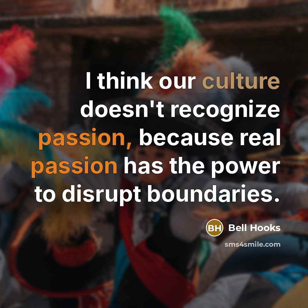 “I think our culture doesn't recognize passion, because real passion has the power to disrupt boundaries.” quote by Bell Hooks