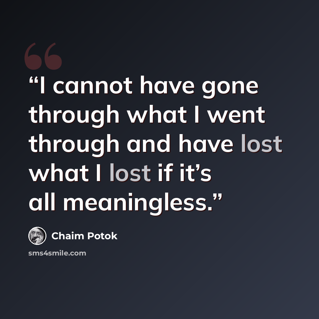 “I cannot have gone through what I went through and have lost what I lost if it’s all meaningless.” quote by Chaim Potok