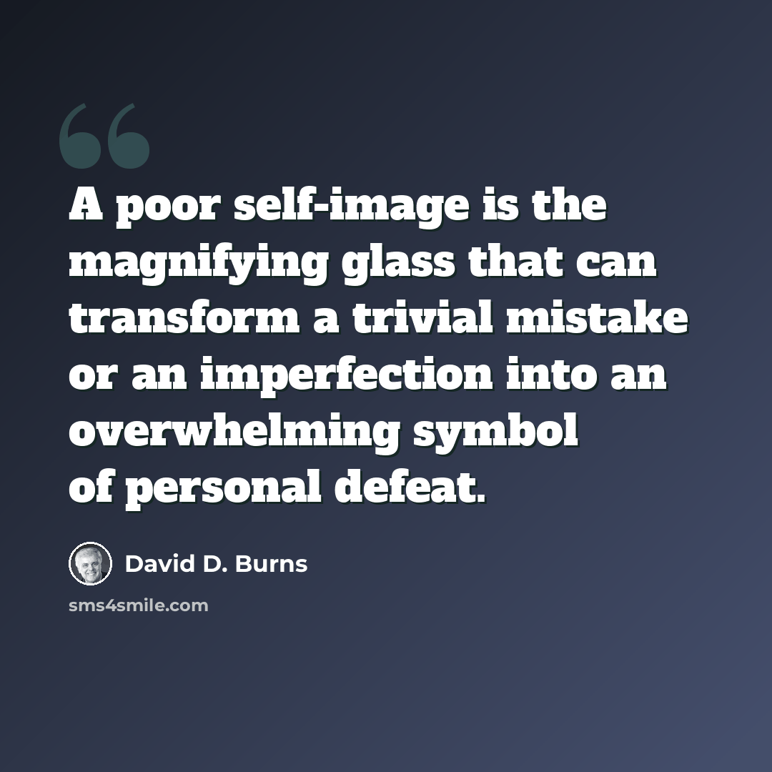 “A poor self-image is the magnifying glass that can transform a trivial mistake or an imperfection into an overwhelming symbol of personal defeat.” quote by David D. Burns