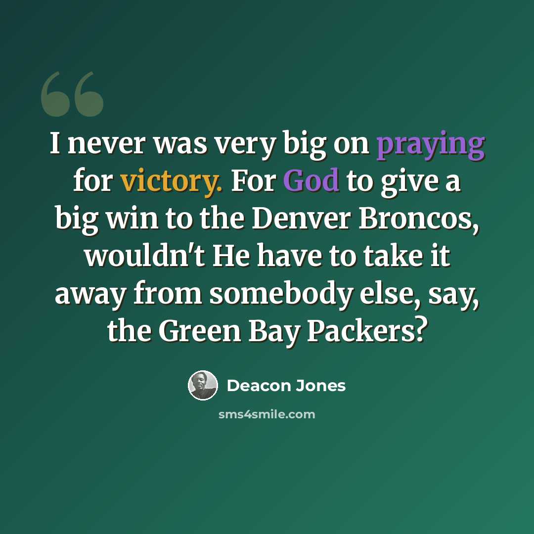“I never was very big on praying for victory. For God to give a big win to the Denver Broncos, wouldn't He have to take it away from somebody else, say, the Green Bay Packers?” quote by Deacon Jones