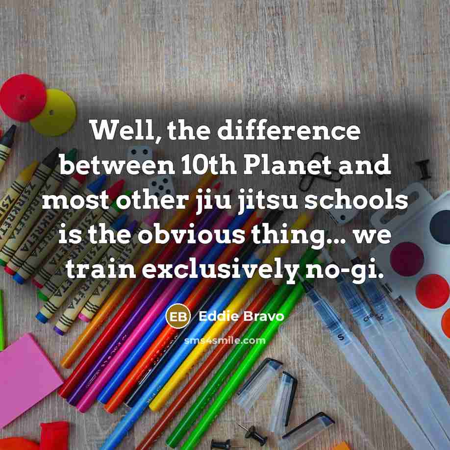 “Well, the difference between 10th Planet and most other jiu jitsu schools is the obvious thing... we train exclusively no-gi.” quote by Eddie Bravo
