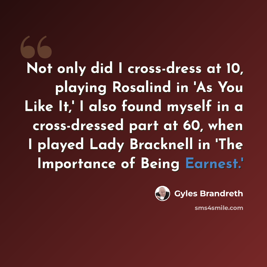 “Not only did I cross-dress at 10, playing Rosalind in 'As You Like It,' I also found myself in a cross-dressed part at 60, when I played Lady Bracknell in 'The Importance of Being Earnest.'” quote by Gyles Brandreth