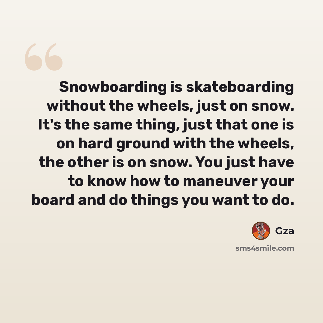 “Snowboarding is skateboarding without the wheels, just on snow. It's the same thing, just that one is on hard ground with the wheels, the other is on snow. You just have to know how to maneuver your board and do things you want to do.” quote by Gza