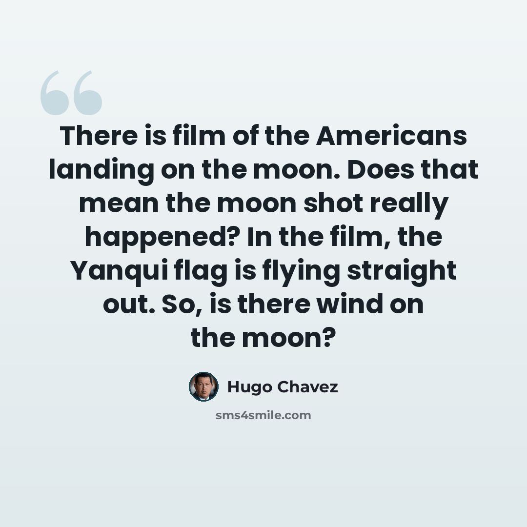 “There is film of the Americans landing on the moon. Does that mean the moon shot really happened? In the film, the Yanqui flag is flying straight out. So, is there wind on the moon?” quote by Hugo Chavez