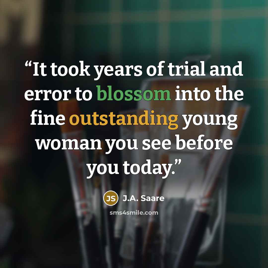 “It took years of trial and error to blossom into the fine outstanding young woman you see before you today.” quote by J.A. Saare