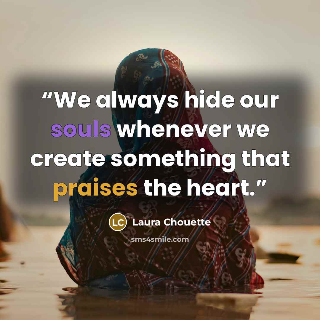 “We always hide our souls whenever we create something that praises the heart.” quote by Laura Chouette