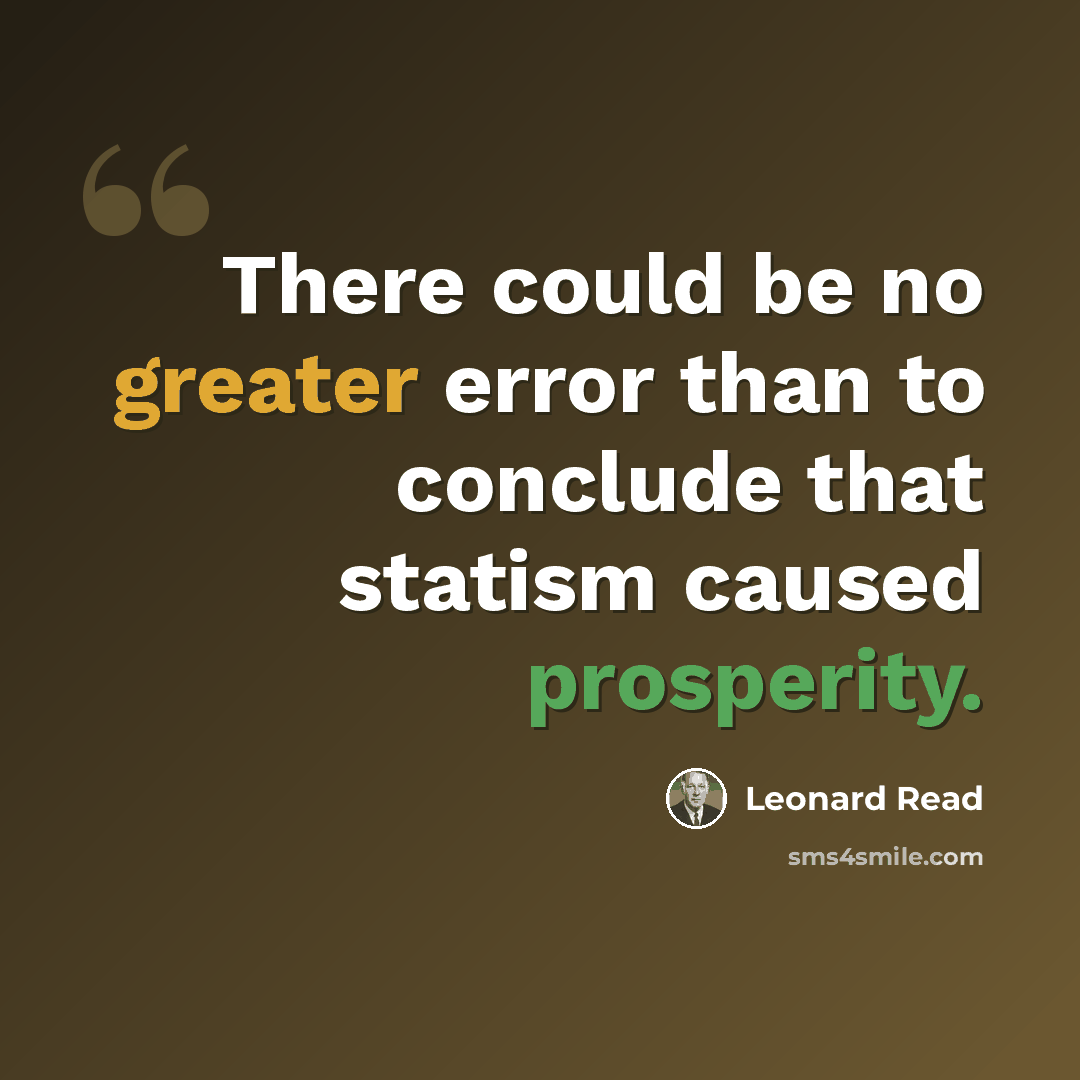 “There could be no greater error than to conclude that statism caused prosperity.” quote by Leonard Read