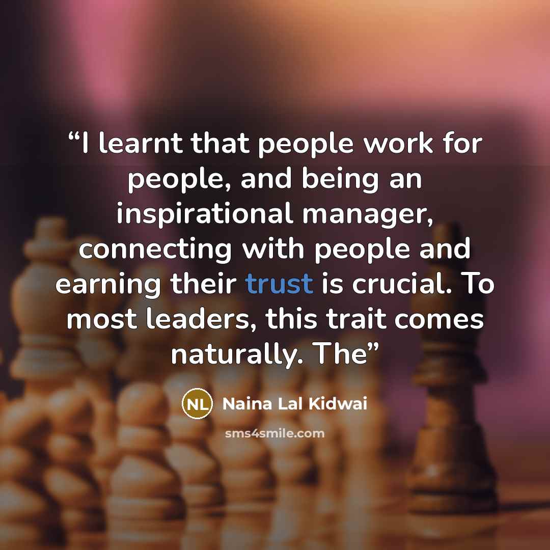 “I learnt that people work for people, and being an inspirational manager, connecting with people and earning their trust is crucial. To most leaders, this trait comes naturally. The” quote by Naina Lal Kidwai