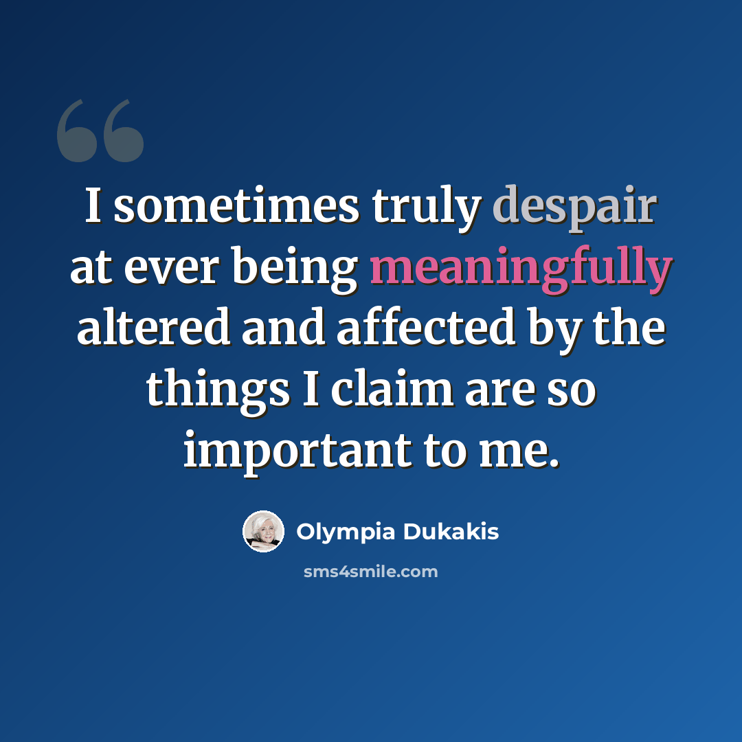“I sometimes truly despair at ever being meaningfully altered and affected by the things I claim are so important to me.” quote by Olympia Dukakis