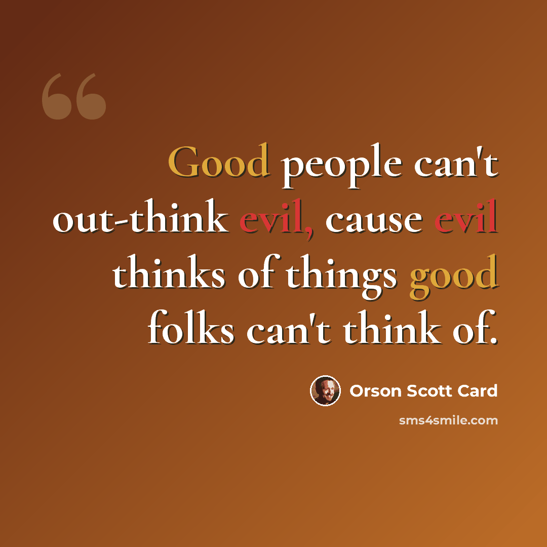 “Good people can't out-think evil, cause evil thinks of things good folks can't think of.” quote by Orson Scott Card