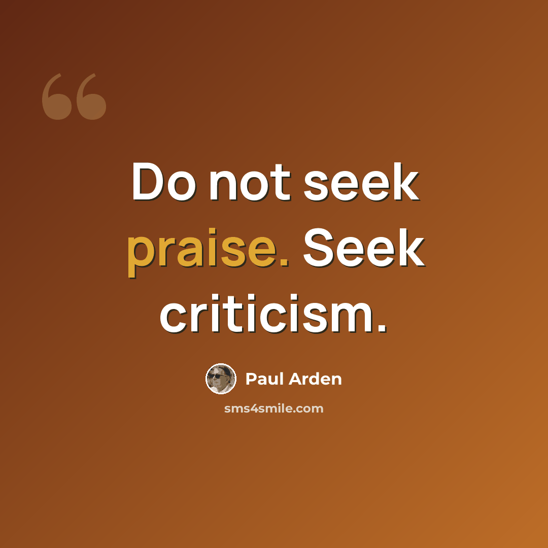 “Do not seek praise. Seek criticism.” quote by Paul Arden