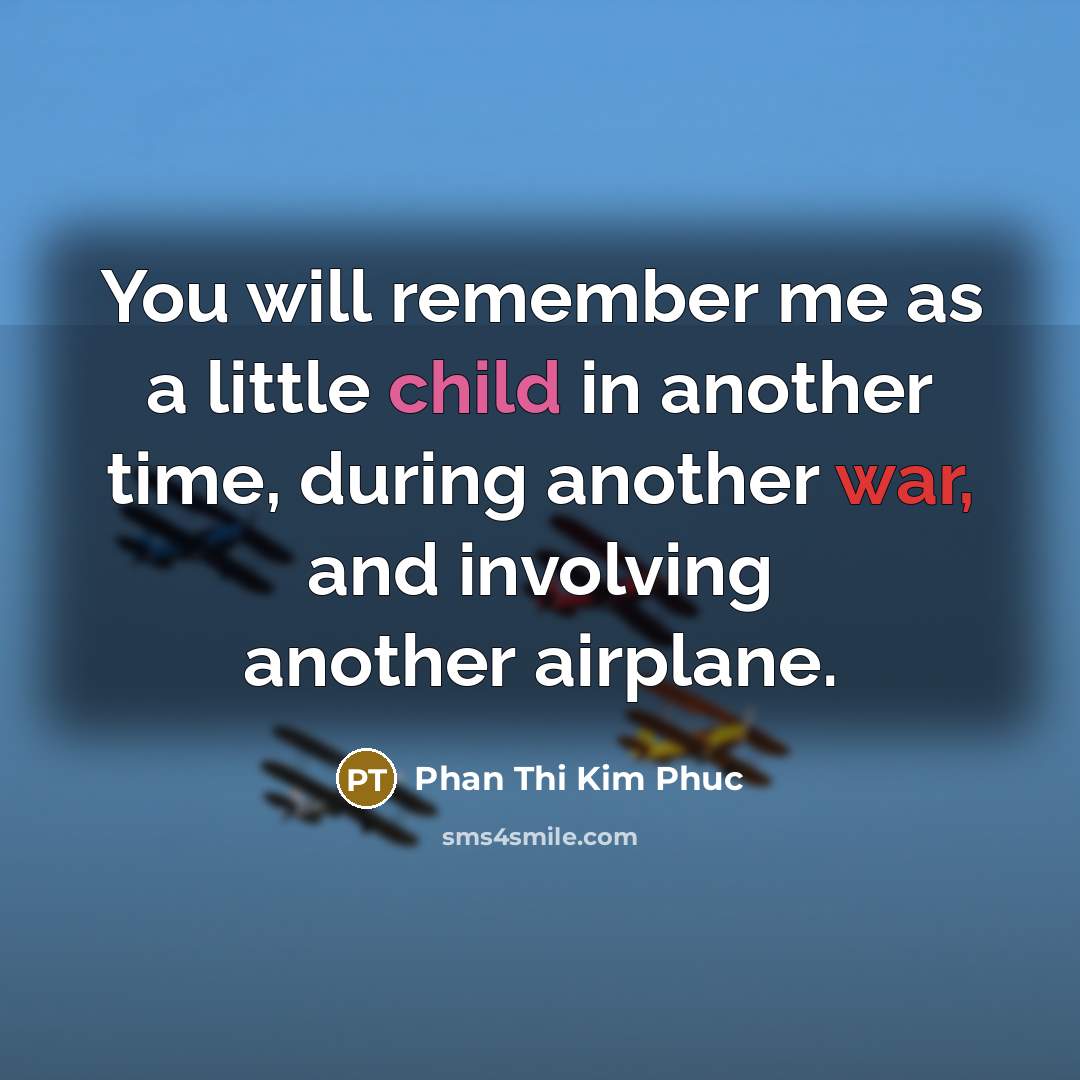 “You will remember me as a little child in another time, during another war, and involving another airplane.” quote by Phan Thi Kim Phuc