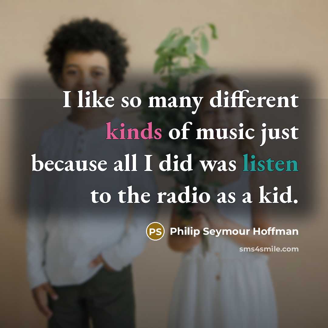 “I like so many different kinds of music just because all I did was listen to the radio as a kid.” quote by Philip Seymour Hoffman