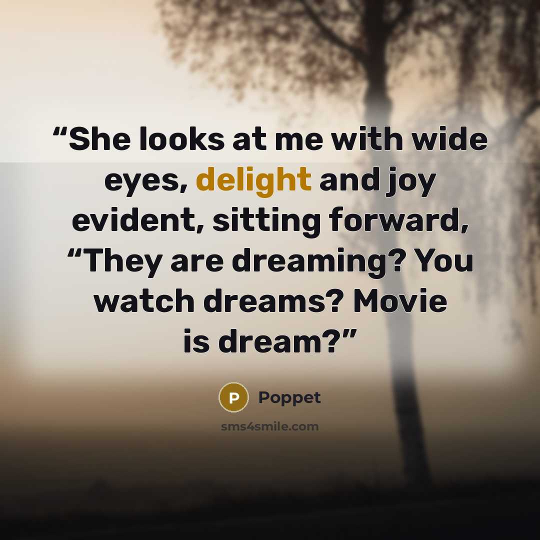 “She looks at me with wide eyes, delight and joy evident, sitting forward, “They are dreaming? You watch dreams? Movie is dream?” quote by Poppet