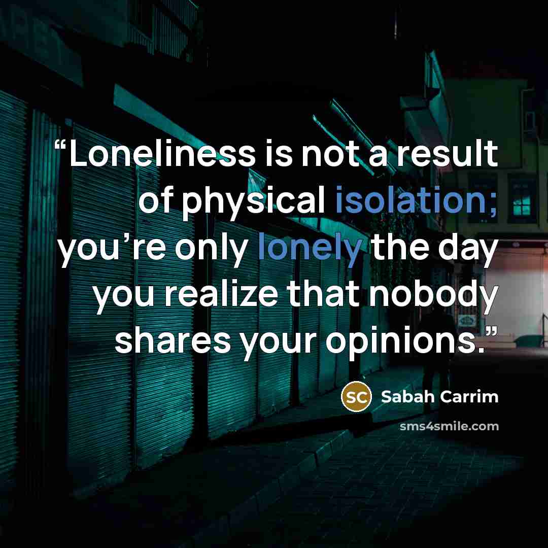 “Loneliness is not a result of physical isolation; you're only lonely the day you realize that nobody shares your opinions.” quote by Sabah Carrim