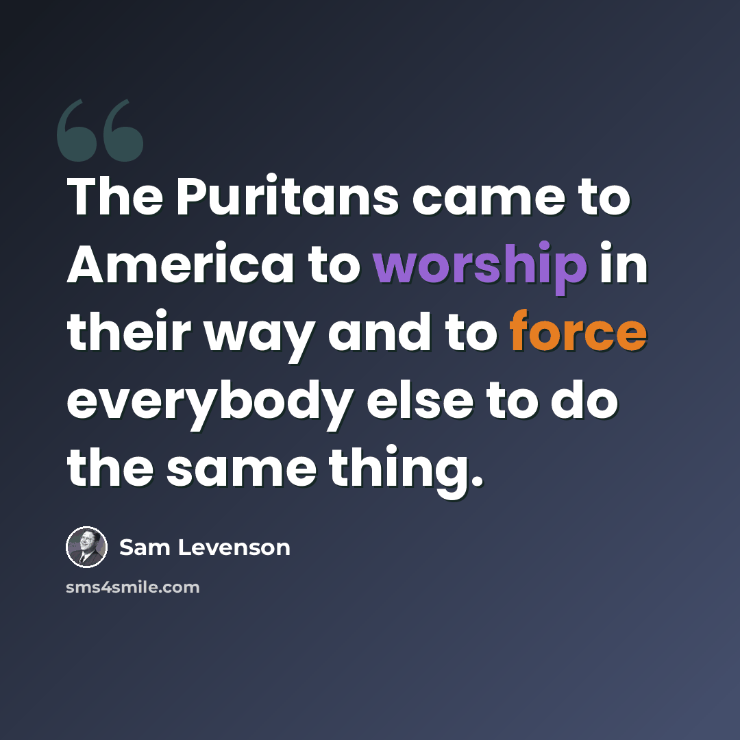 “The Puritans came to America to worship in their way and to force everybody else to do the same thing.” quote by Sam Levenson