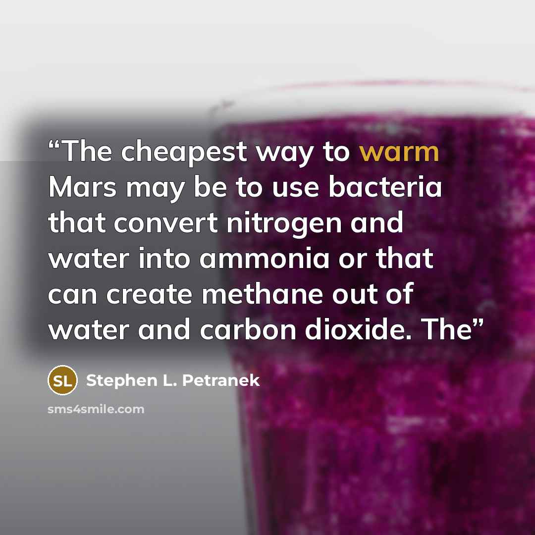 “The cheapest way to warm Mars may be to use bacteria that convert nitrogen and water into ammonia or that can create methane out of water and carbon dioxide. The” quote by Stephen L. Petranek