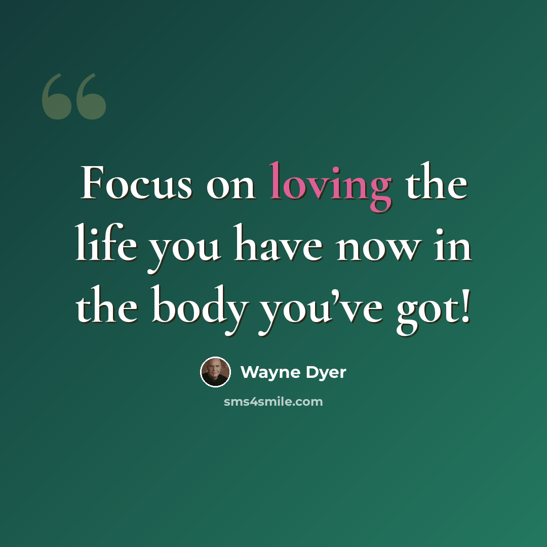 “Focus on loving the life you have now in the body you’ve got!” quote by Wayne Dyer