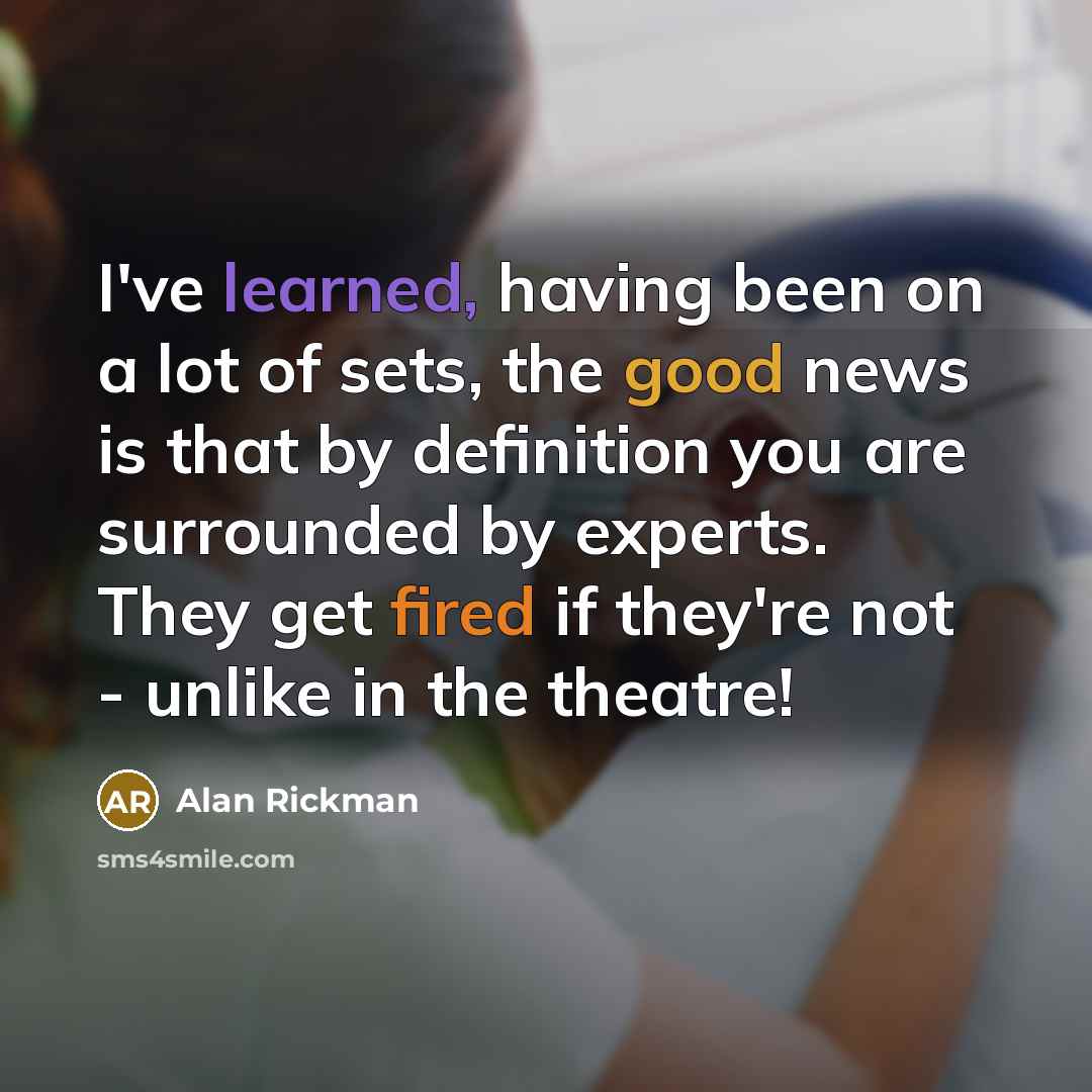 “I've learned, having been on a lot of sets, the good news is that by definition you are surrounded by experts. They get fired if they're not - unlike in the theatre!” quote by Alan Rickman