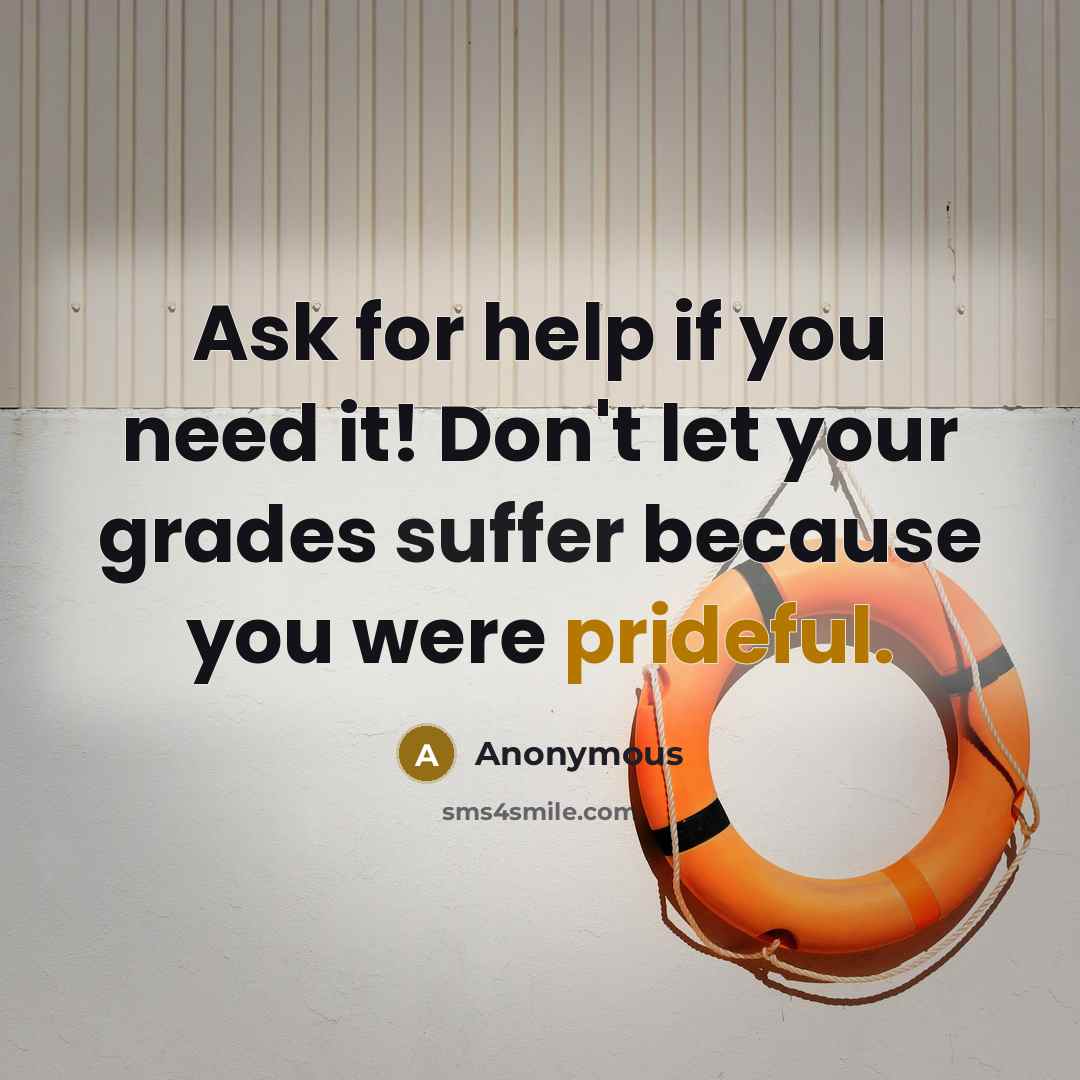 “Ask for help if you need it! Don't let your grades suffer because you were prideful.” quote by Anonymous