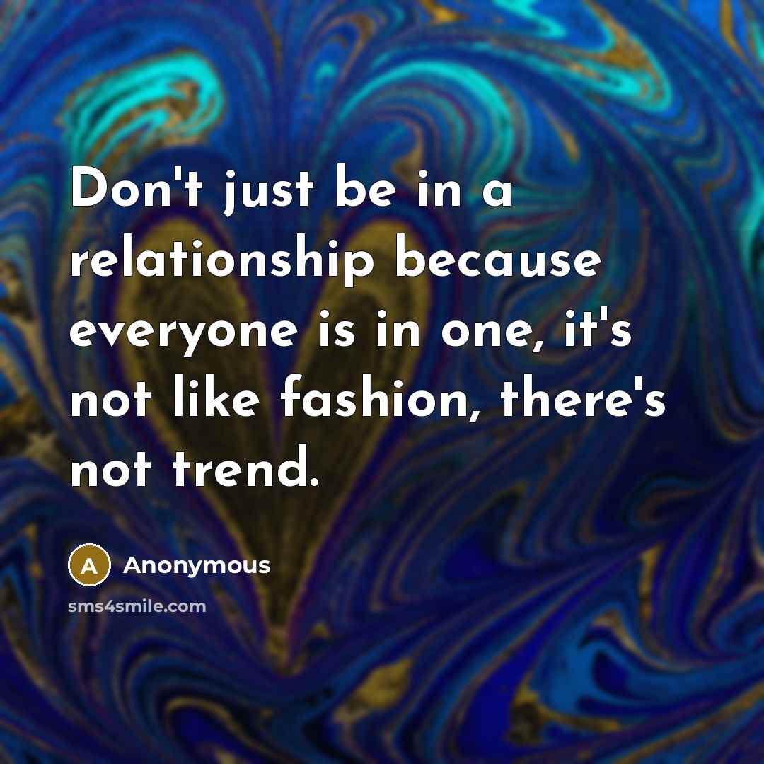 “Don't just be in a relationship because everyone is in one, it's not like fashion, there's not trend.” quote by Anonymous