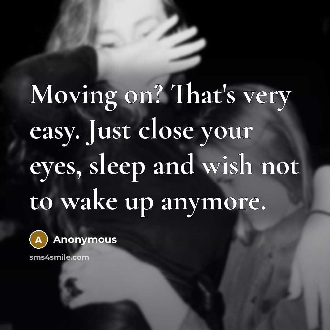 “Moving on? That's very easy. Just close your eyes, sleep and wish not to wake up anymore.” quote by Anonymous