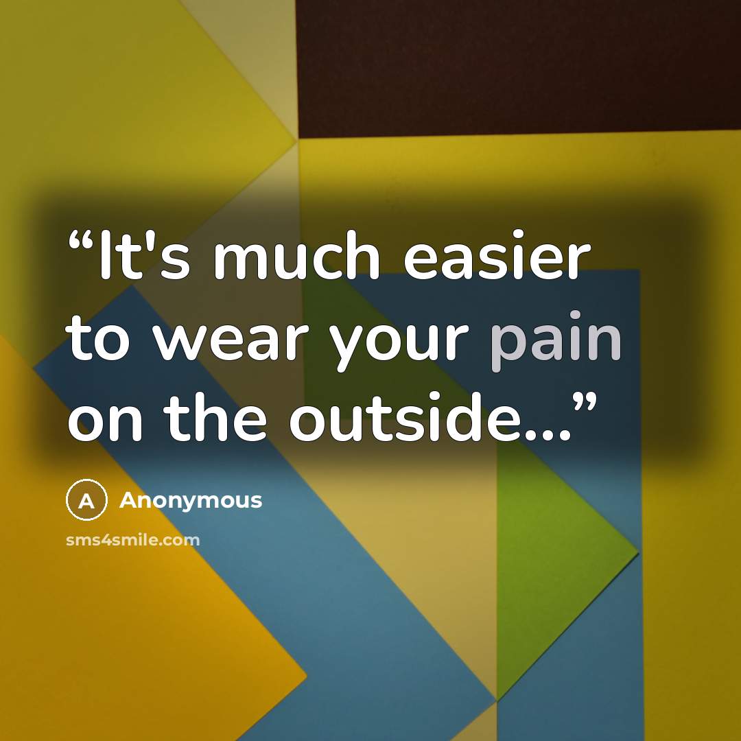 “It's much easier to wear your pain on the outside...” quote by Anonymous