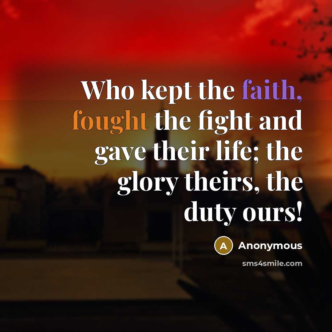 “Who kept the faith, fought the fight and gave their life; the glory theirs, the duty ours!” quote by Anonymous