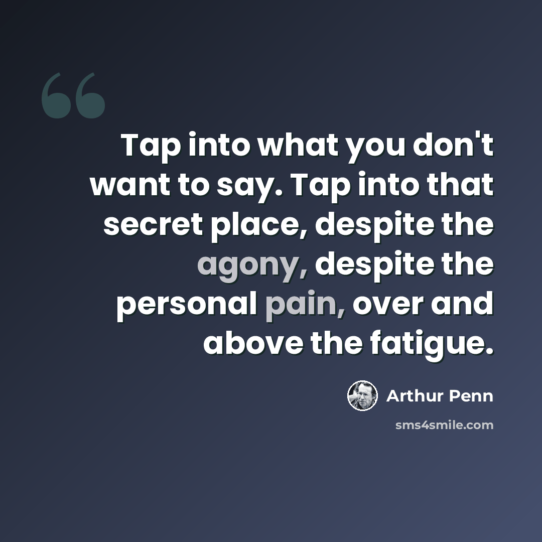 “Tap into what you don't want to say. Tap into that secret place, despite the agony, despite the personal pain, over and above the fatigue.” quote by Arthur Penn