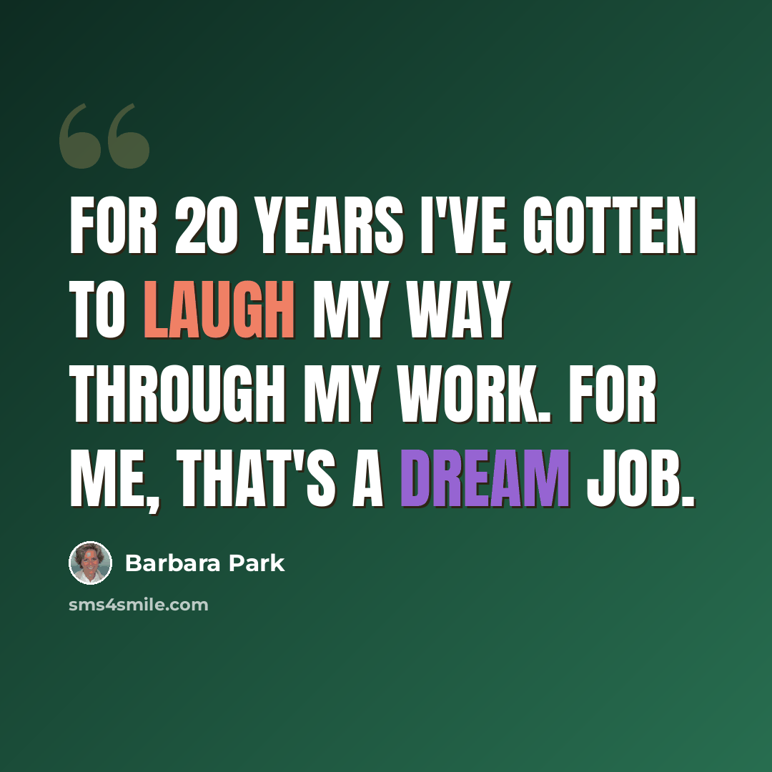 “For 20 years I've gotten to laugh my way through my work. For me, that's a dream job.” quote by Barbara Park